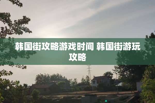 韩国街攻略游戏时间 韩国街游玩攻略