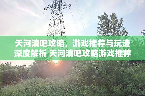 天河清吧攻略，游戏推荐与玩法深度解析 天河清吧攻略游戏推荐