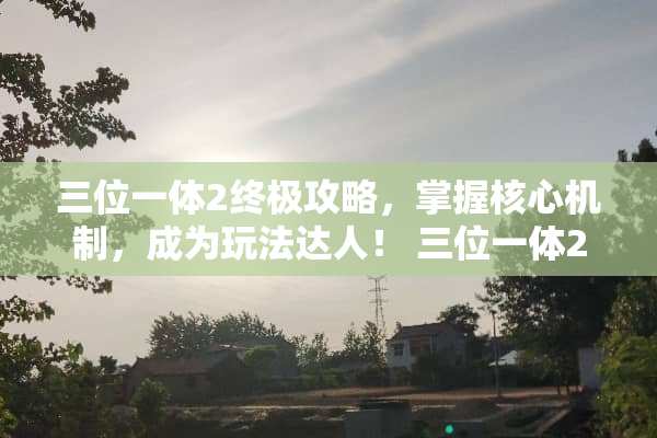 三位一体2终极攻略，掌握核心机制，成为玩法达人！ 三位一体2攻略