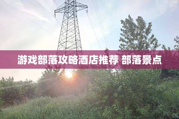 游戏部落攻略酒店推荐 部落景点
