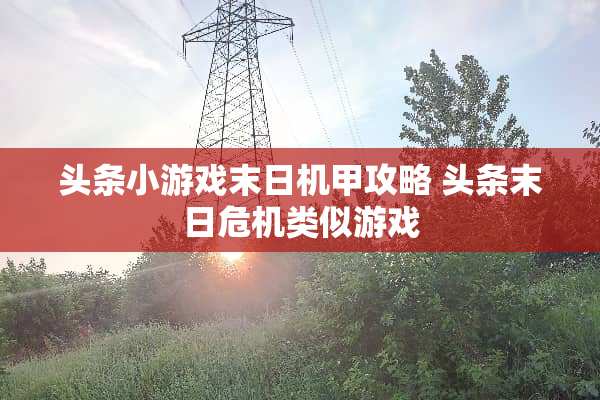头条小游戏末日机甲攻略 头条末日危机类似游戏