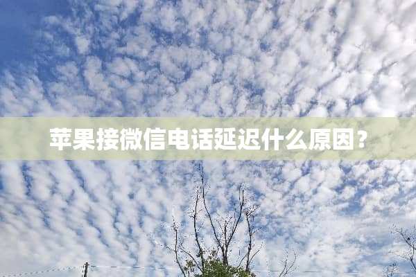 苹果接微信电话延迟什么原因？