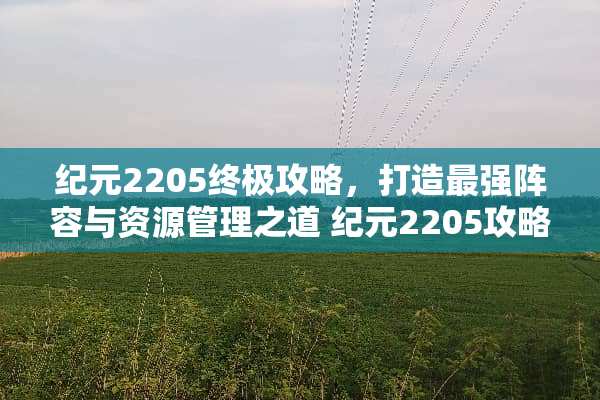 纪元2205终极攻略，打造最强阵容与资源管理之道 纪元2205攻略