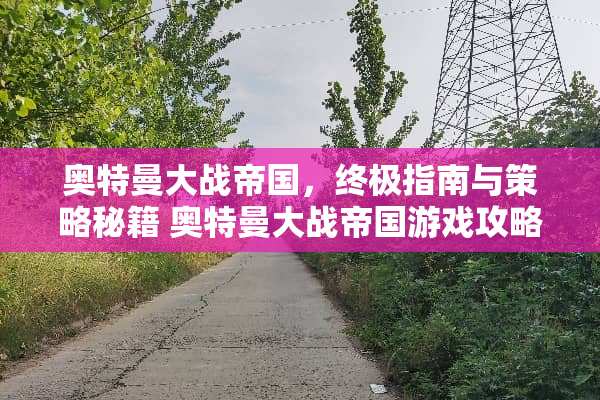 奥特曼大战帝国，终极指南与策略秘籍 奥特曼大战帝国游戏攻略
