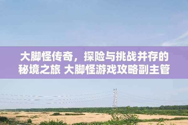 大脚怪传奇，探险与挑战并存的秘境之旅 大脚怪游戏攻略副主管