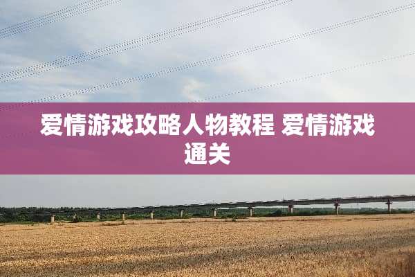 爱情游戏攻略人物教程 爱情游戏通关
