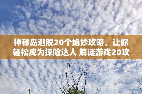 神秘岛逃脱20个绝妙攻略，让你轻松成为探险达人 解谜游戏20攻略