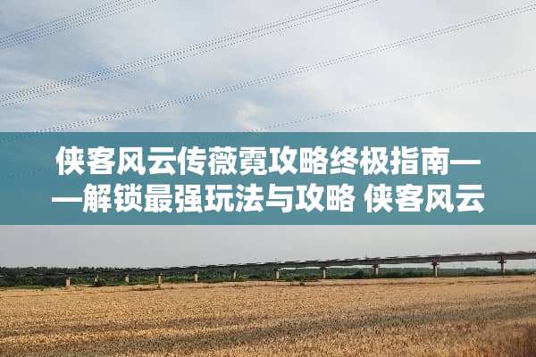 侠客风云传薇霓攻略终极指南——解锁最强玩法与攻略 侠客风云传薇霓攻略
