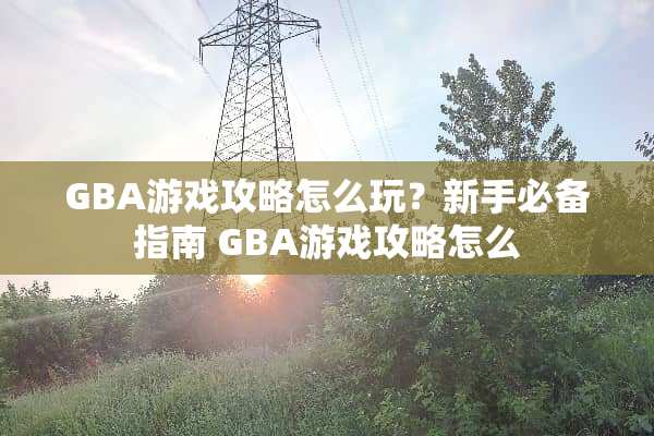 GBA游戏攻略怎么玩？新手必备指南 GBA游戏攻略怎么