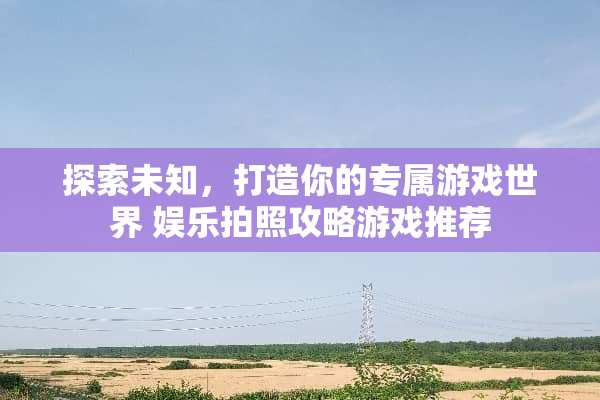 探索未知，打造你的专属游戏世界 娱乐拍照攻略游戏推荐
