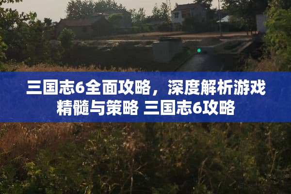 三国志6全面攻略，深度解析游戏精髓与策略 三国志6攻略