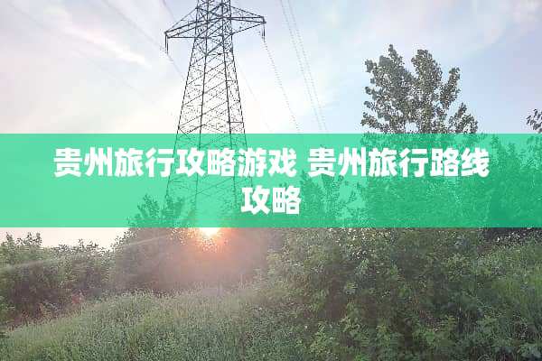 贵州旅行攻略游戏 贵州旅行路线攻略