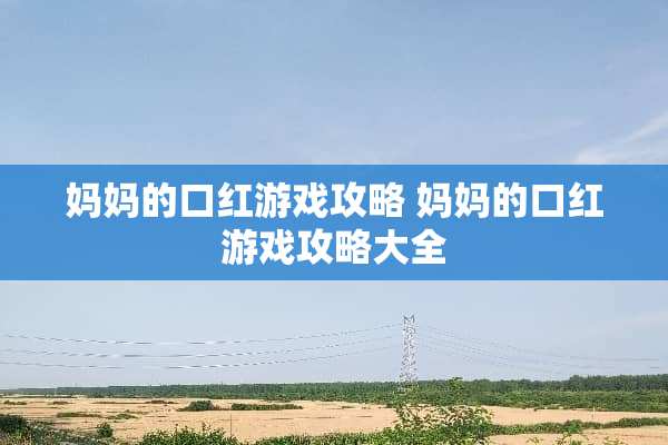 ***口红游戏攻略 ***口红游戏攻略大全