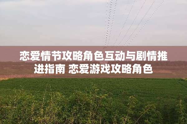 恋爱情节攻略角色互动与剧情推进指南 恋爱游戏攻略角色