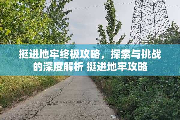 挺进地牢终极攻略，探索与挑战的深度解析 挺进地牢攻略