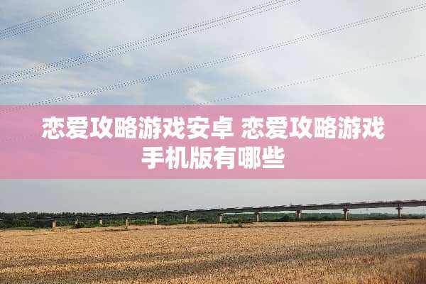 恋爱攻略游戏安卓 恋爱攻略游戏手机版有哪些