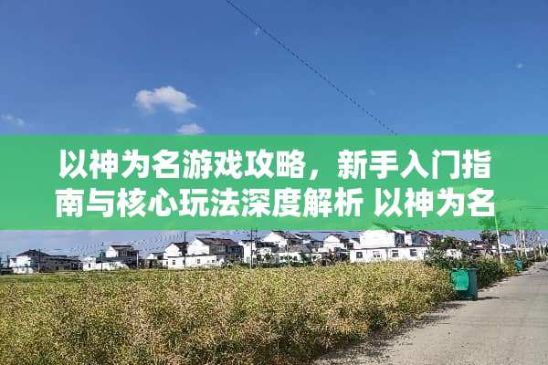 以神为名游戏攻略，新手入门指南与核心玩法深度解析 以神为名攻略