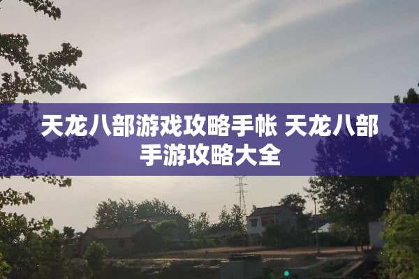 天龙八部游戏攻略手帐 天龙八部手游攻略大全