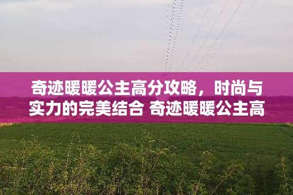 奇迹暖暖公主高分攻略，时尚与实力的完美结合 奇迹暖暖公主高分攻略