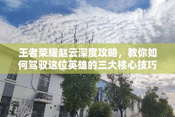 王者荣耀赵云深度攻略，教你如何驾驭这位英雄的三大核心技巧 王者荣耀赵云玩法