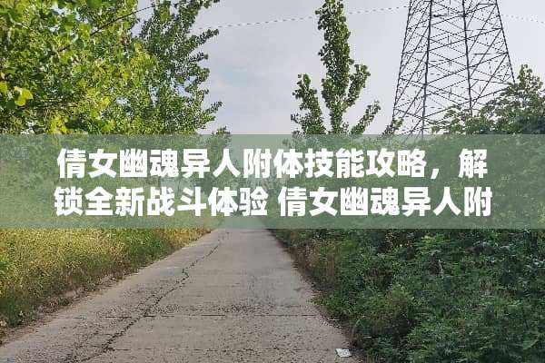 倩女幽魂异人附体技能攻略，解锁全新战斗体验 倩女幽魂异人附体技能