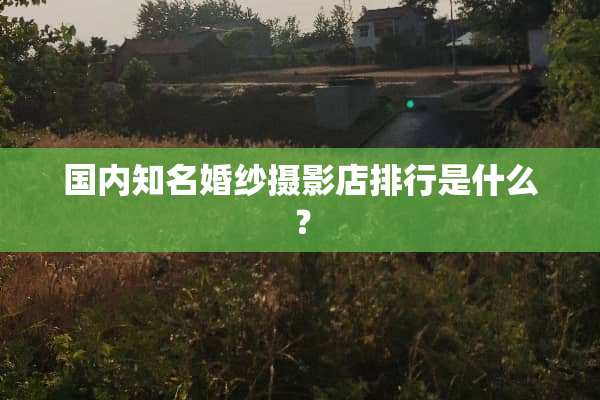 国内知名婚纱摄影店排行是什么？