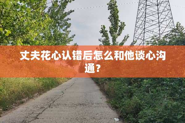 丈夫花心认错后怎么和他谈心沟通？