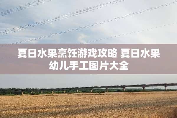 夏日水果烹饪游戏攻略 夏日水果幼儿手工图片大全
