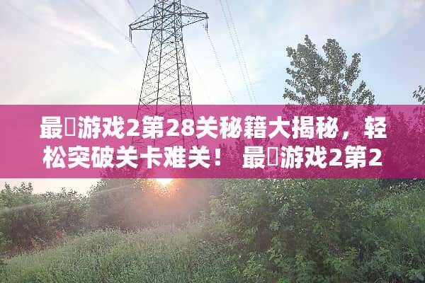 最囧游戏2第28关秘籍大揭秘，轻松突破关卡难关！ 最囧游戏2第28攻略