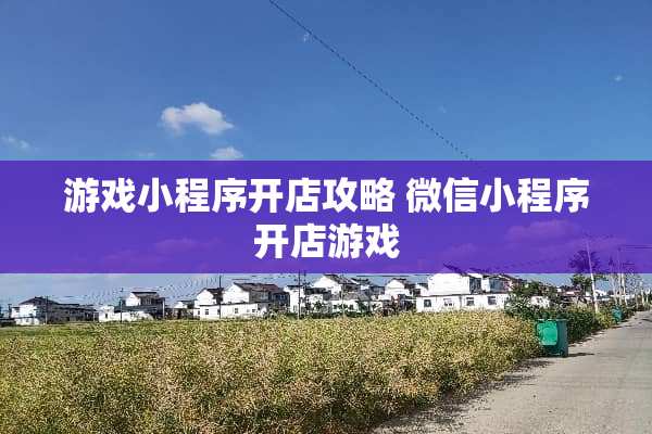 游戏小程序开店攻略 微信小程序开店游戏