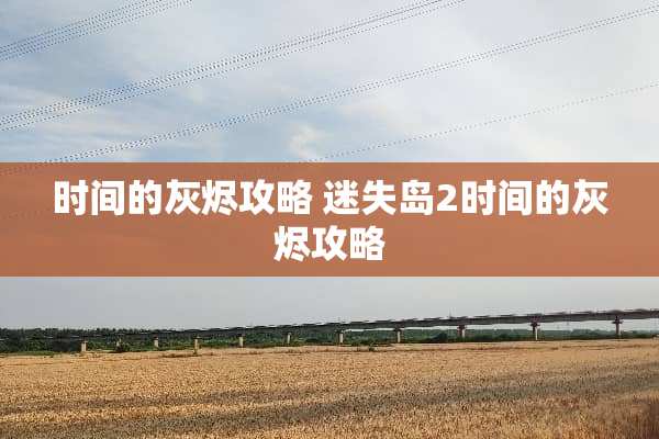 时间的灰烬攻略 迷失岛2时间的灰烬攻略