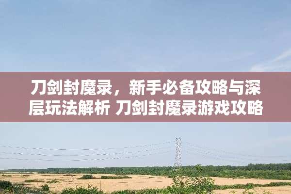刀剑封魔录，新手必备攻略与深层玩法解析 刀剑封魔录游戏攻略