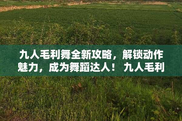 九人毛利舞全新攻略，解锁动作魅力，成为舞蹈达人！ 九人毛利舞的玩法图解