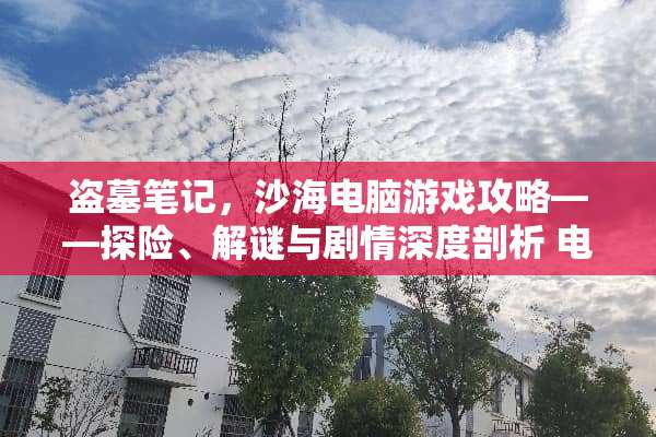盗墓笔记，沙海电脑游戏攻略——探险、解谜与剧情深度剖析 电脑盗墓笔记游戏攻略