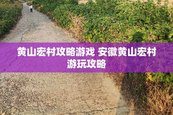 黄山宏村攻略游戏 安徽黄山宏村游玩攻略