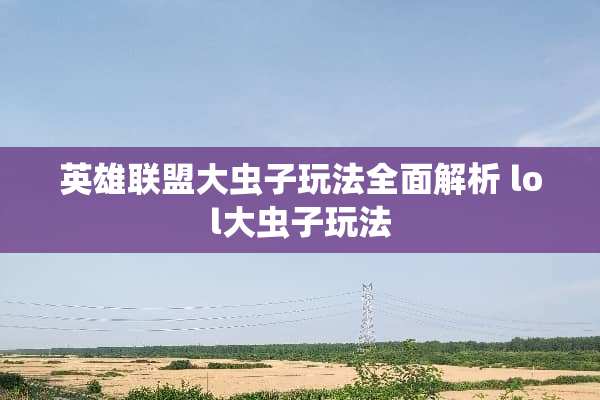 英雄联盟大虫子玩法全面解析 lol大虫子玩法