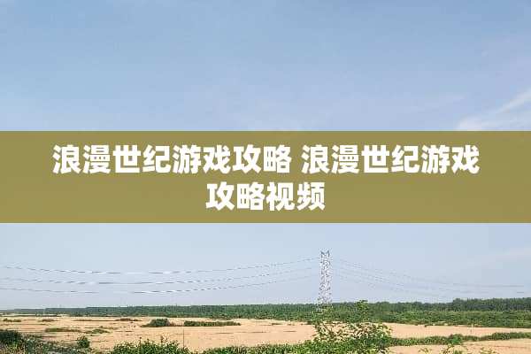 浪漫世纪游戏攻略 浪漫世纪游戏攻略视频