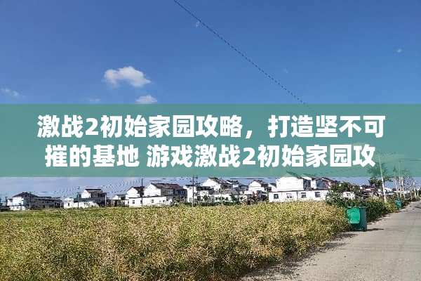 激战2初始家园攻略，打造坚不可摧的基地 游戏激战2初始家园攻略