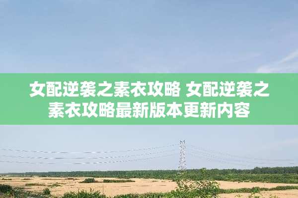 女配逆袭之素衣攻略 女配逆袭之素衣攻略最新版本更新内容
