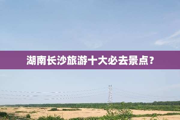 湖南长沙旅游十大必去景点？