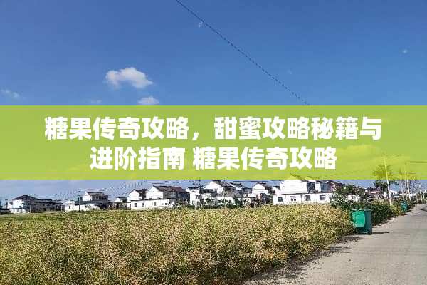 糖果传奇攻略，甜蜜攻略秘籍与进阶指南 糖果传奇攻略