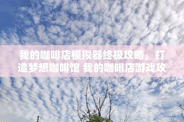 我的咖啡店模拟器终极攻略，打造梦想咖啡馆 我的咖啡店游戏攻略