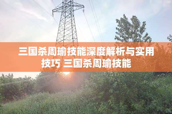 三国杀周瑜技能深度解析与实用技巧 三国杀周瑜技能