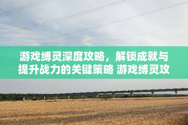 游戏缚灵深度攻略，解锁成就与提升战力的关键策略 游戏缚灵攻略