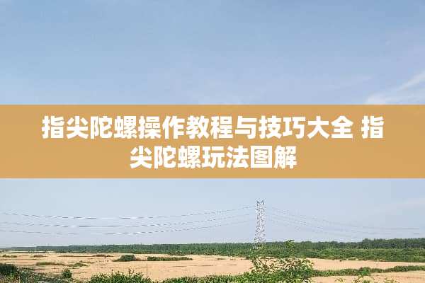 指尖陀螺操作教程与技巧大全 指尖陀螺玩法图解