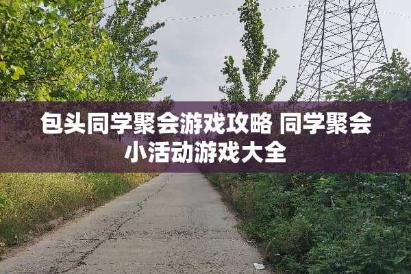 包头同学聚会游戏攻略 同学聚会小活动游戏大全