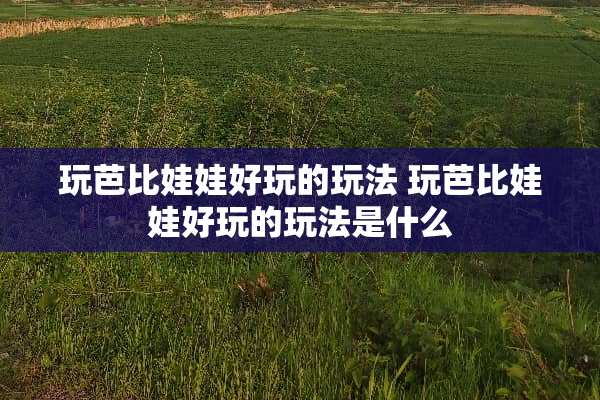 玩芭比娃娃好玩的玩法 玩芭比娃娃好玩的玩法是什么