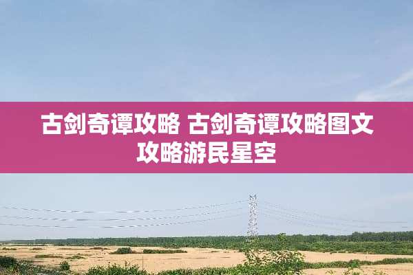古剑奇谭攻略 古剑奇谭攻略图文攻略游民星空