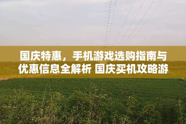 国庆特惠，手机游戏选购指南与优惠信息全解析 国庆买机攻略游戏