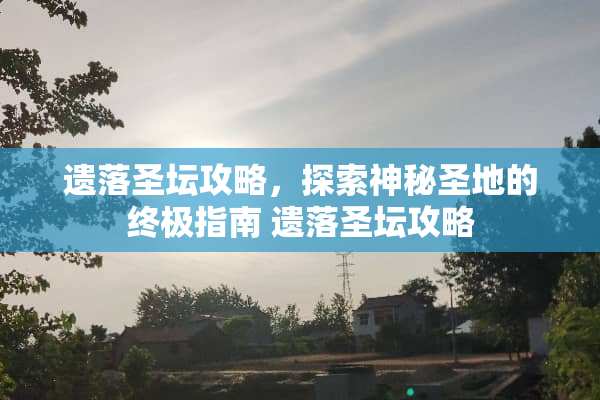 遗落圣坛攻略，探索神秘圣地的终极指南 遗落圣坛攻略
